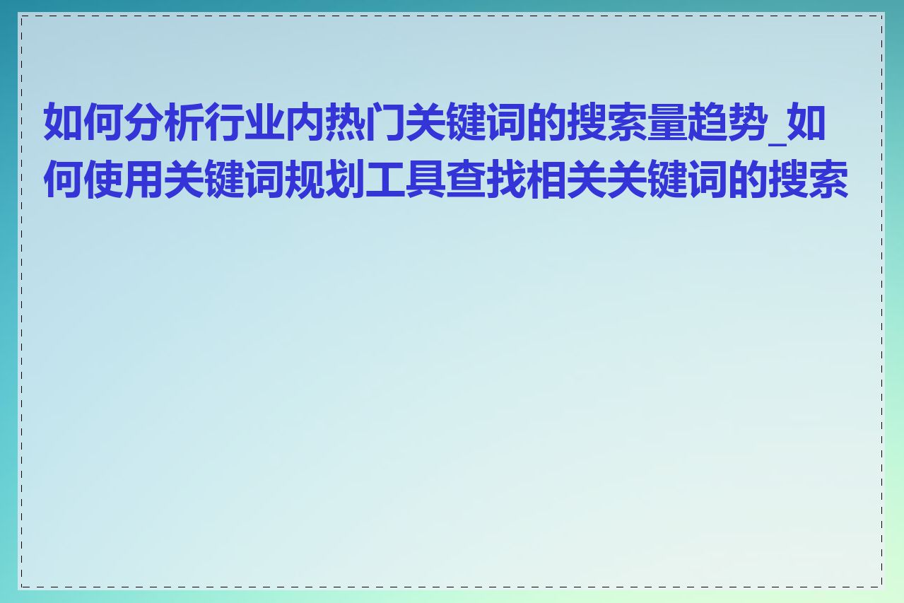 如何分析行业内热门关键词的搜索量趋势_如何使用关键词规划工具查找相关关键词的搜索量